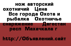 нож авторский охотничий › Цена ­ 5 000 - Все города Охота и рыбалка » Охотничье снаряжение   . Дагестан респ.,Махачкала г.